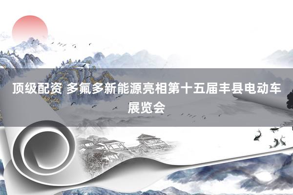 顶级配资 多氟多新能源亮相第十五届丰县电动车展览会