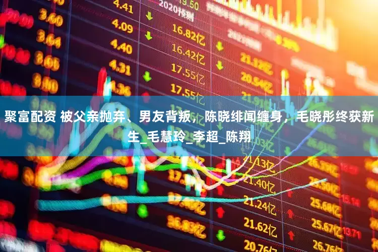 聚富配资 被父亲抛弃、男友背叛，陈晓绯闻缠身，毛晓彤终获新生_毛慧玲_李超_陈翔