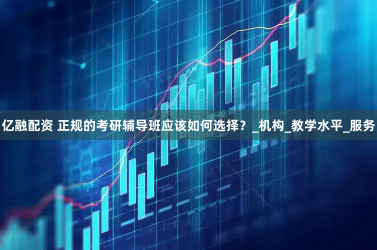 亿融配资 正规的考研辅导班应该如何选择？_机构_教学水平_服务