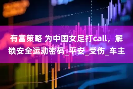 有富策略 为中国女足打call，解锁安全运动密码_平安_受伤_车主