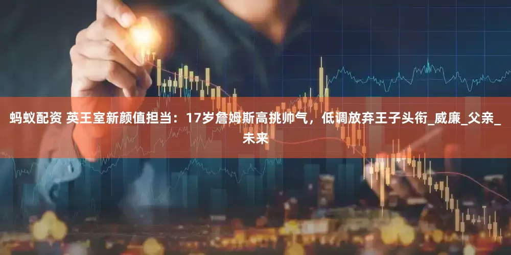 蚂蚁配资 英王室新颜值担当：17岁詹姆斯高挑帅气，低调放弃王子头衔_威廉_父亲_未来