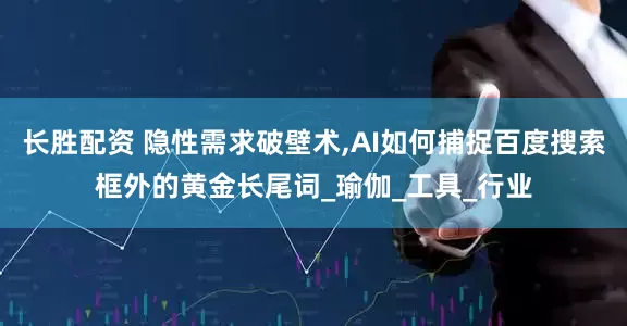 长胜配资 隐性需求破壁术,AI如何捕捉百度搜索框外的黄金长尾词_瑜伽_工具_行业