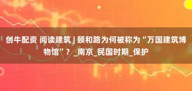 创牛配资 阅读建筑 | 颐和路为何被称为“万国建筑博物馆”？_南京_民国时期_保护