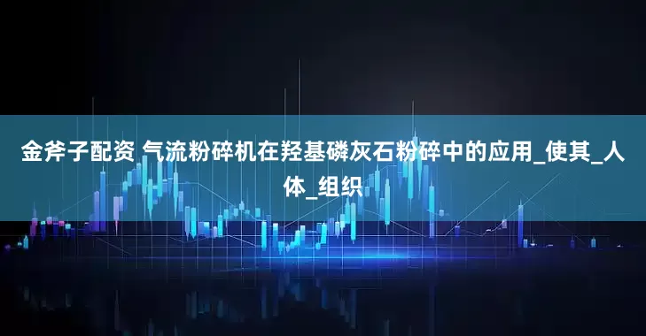 金斧子配资 气流粉碎机在羟基磷灰石粉碎中的应用_使其_人体_组织