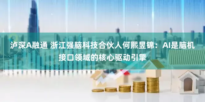 泸深A融通 浙江强脑科技合伙人何熙昱锦：AI是脑机接口领域的核心驱动引擎