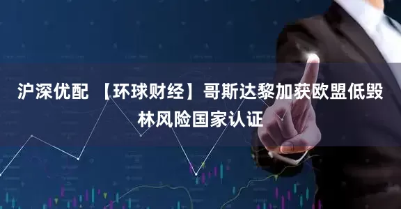 沪深优配 【环球财经】哥斯达黎加获欧盟低毁林风险国家认证