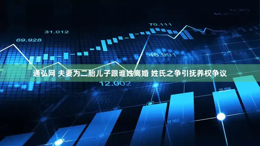 通弘网 夫妻为二胎儿子跟谁姓离婚 姓氏之争引抚养权争议