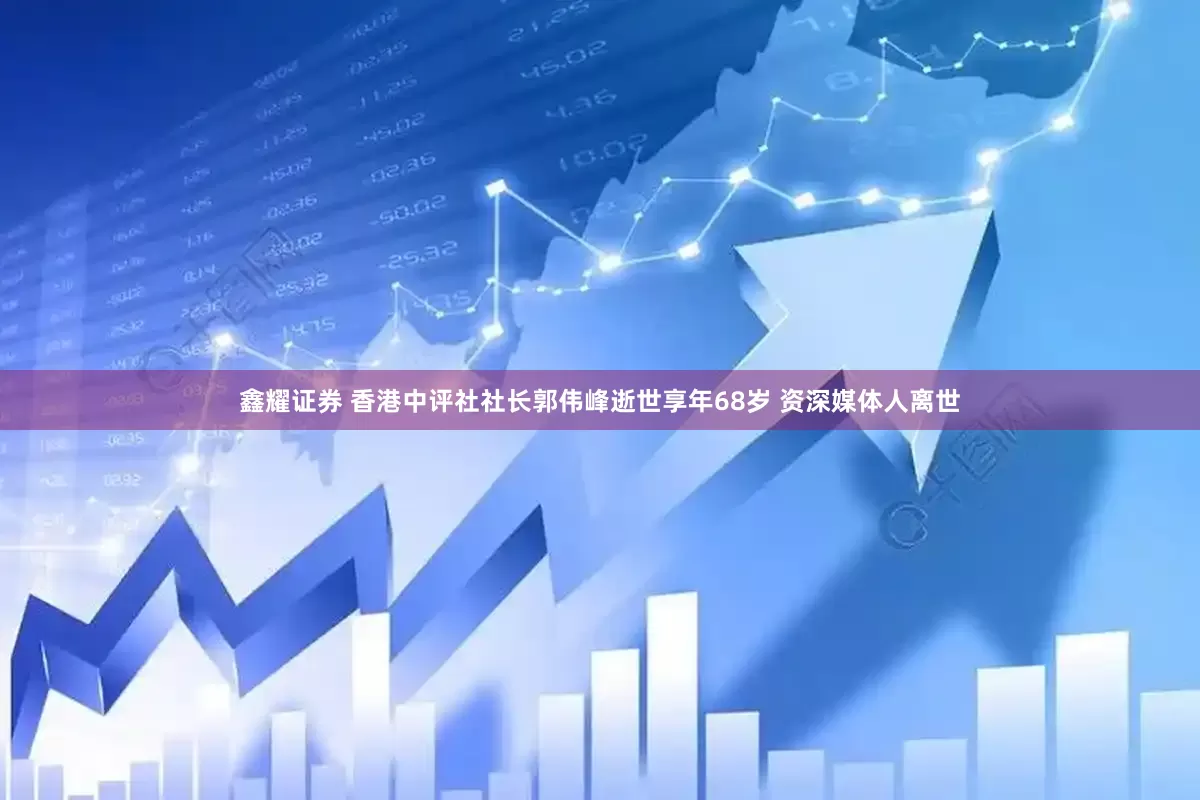 鑫耀证券 香港中评社社长郭伟峰逝世享年68岁 资深媒体人离世