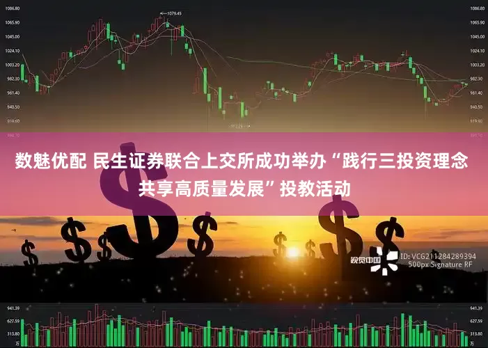 数魅优配 民生证券联合上交所成功举办“践行三投资理念 共享高质量发展”投教活动