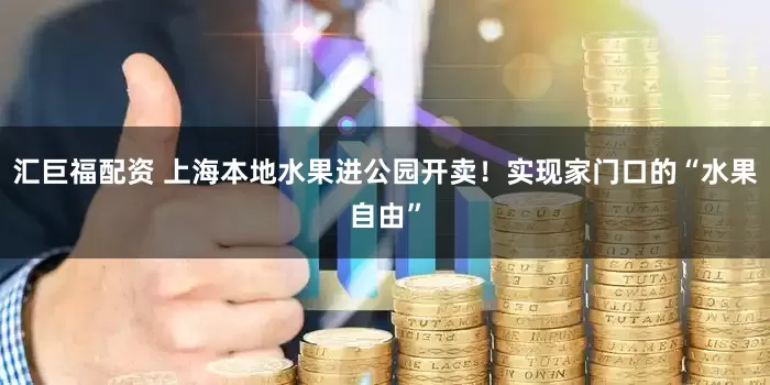 汇巨福配资 上海本地水果进公园开卖！实现家门口的“水果自由”