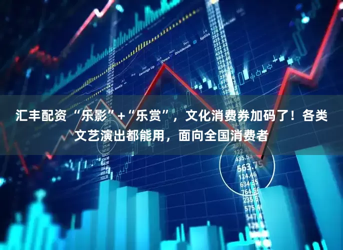 汇丰配资 “乐影”+“乐赏”，文化消费券加码了！各类文艺演出都能用，面向全国消费者
