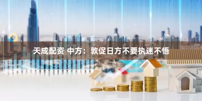 天成配资 中方：敦促日方不要执迷不悟