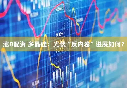 涨8配资 多晶硅：光伏“反内卷”进展如何？
