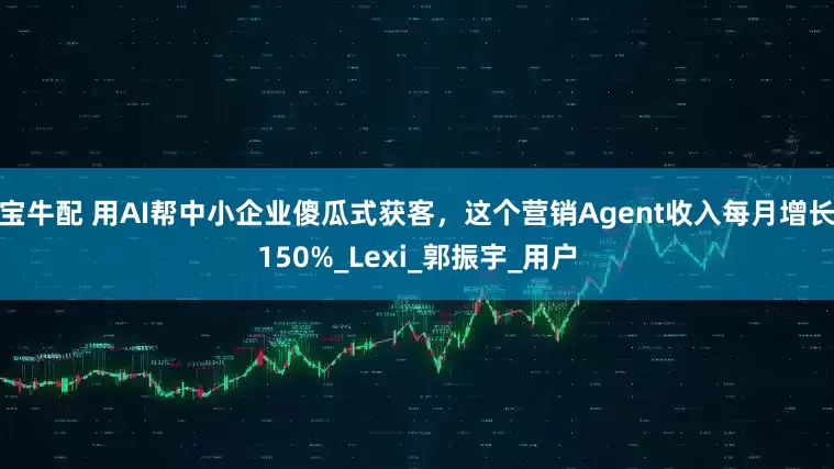宝牛配 用AI帮中小企业傻瓜式获客，这个营销Agent收入每月增长150%_Lexi_郭振宇_用户