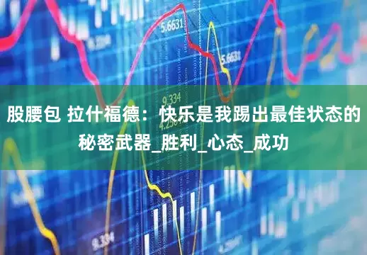 股腰包 拉什福德：快乐是我踢出最佳状态的秘密武器_胜利_心态_成功