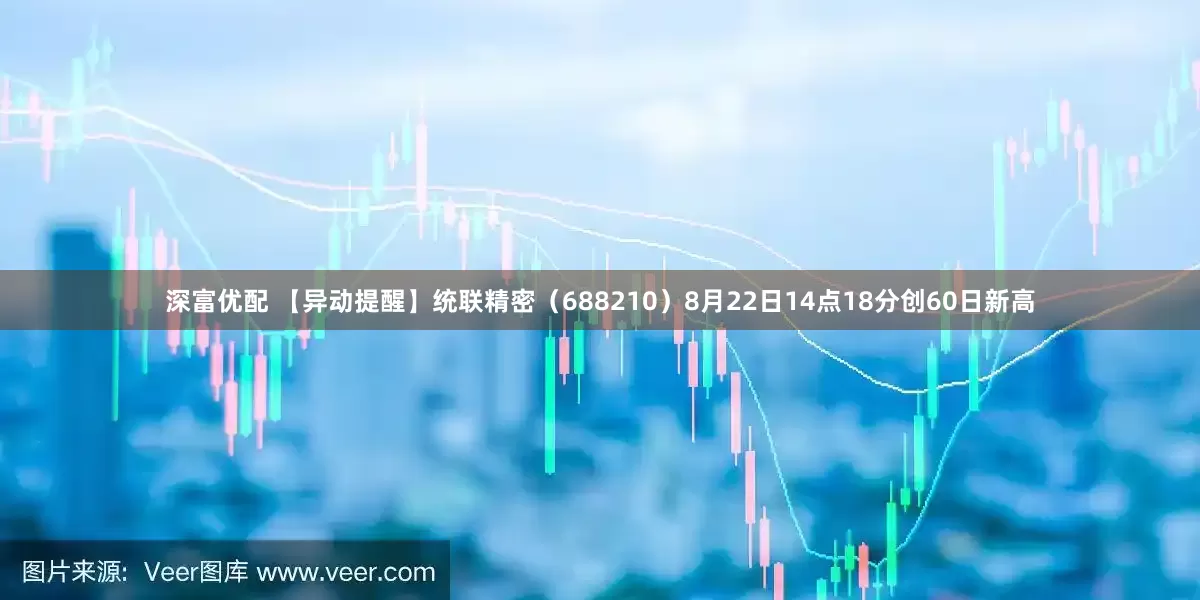 深富优配 【异动提醒】统联精密（688210）8月22日14点18分创60日新高