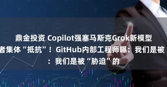 鼎金投资 Copilot强塞马斯克Grok新模型，遭开发者集体“抵抗”！GitHub内部工程师曝：我们是被“胁迫”的