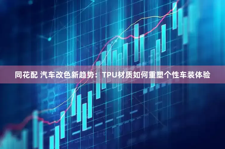 同花配 汽车改色新趋势：TPU材质如何重塑个性车装体验
