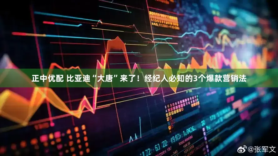 正中优配 比亚迪“大唐”来了！经纪人必知的3个爆款营销法