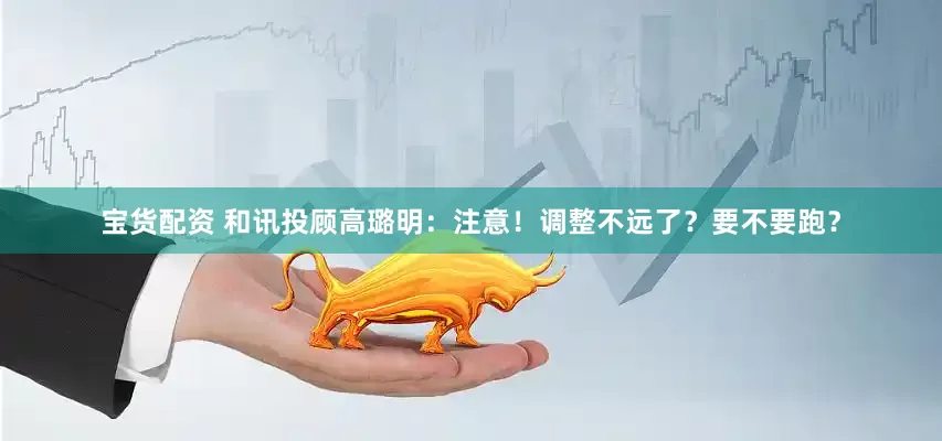 宝货配资 和讯投顾高璐明：注意！调整不远了？要不要跑？