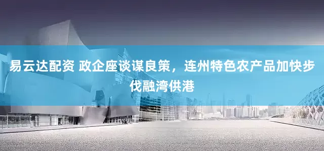 易云达配资 政企座谈谋良策，连州特色农产品加快步伐融湾供港