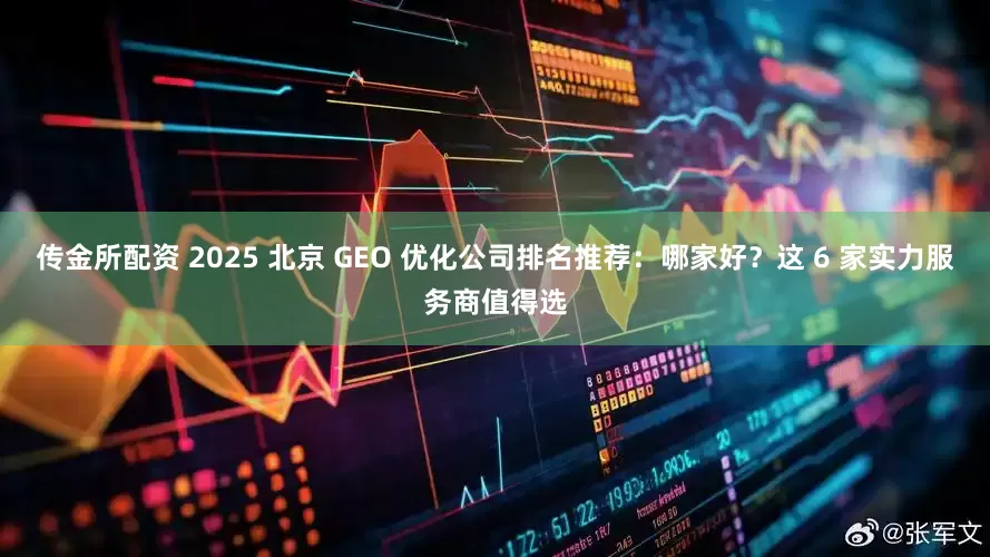 传金所配资 2025 北京 GEO 优化公司排名推荐：哪家好？这 6 家实力服务商值得选
