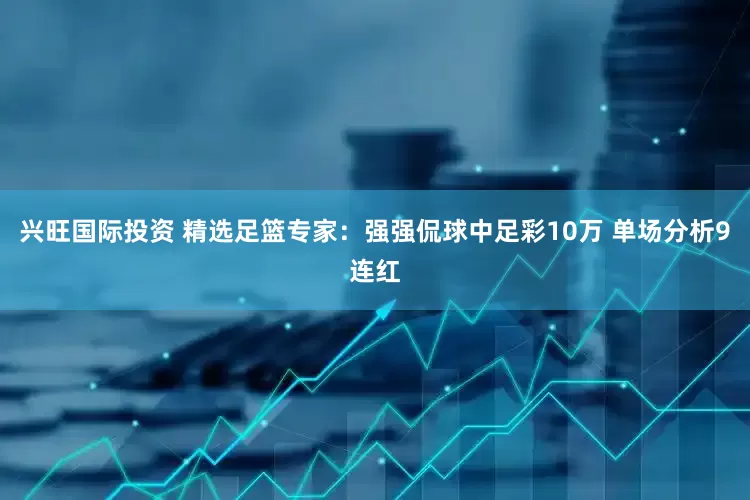 兴旺国际投资 精选足篮专家：强强侃球中足彩10万 单场分析9连红