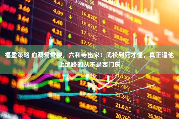 福盈策略 血溅鸳鸯楼，六和寺出家！武松到死才懂，真正逼他上绝路的从不是西门庆