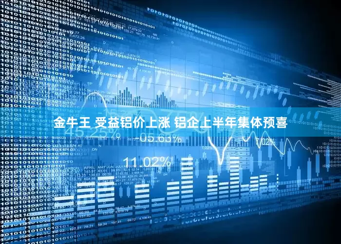 金牛王 受益铝价上涨 铝企上半年集体预喜